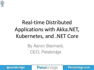 Real-time Distributed
Applications with Akka.NET,
Kubernetes, and .NET Core
By Aaron Stannard,
CEO, Petabridge
 