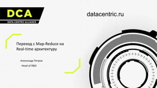 datacentric.ru
Переход с Map-Reduce на
Real-time архитектуру
Александр Петров
Head of R&D
 