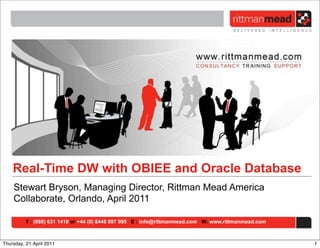 Real-Time DW with OBIEE and Oracle Database
    Stewart Bryson, Managing Director, Rittman Mead America
    Collaborate, Orlando, April 2011

          T : (888) 631 1410 or +44 (0) 8446 697 995 E : info@rittmanmead.com W: www.rittmanmead.com



Thursday, 21 April 2011                                                                                1
 