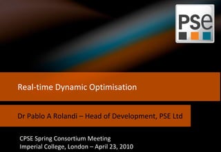 © 2010 Process Systems Enterprise Limited
Real-time Dynamic Optimisation
Dr Pablo A Rolandi – Head of Development, PSE Ltd
CPSE Spring Consortium Meeting
Imperial College, London – April 23, 2010
 