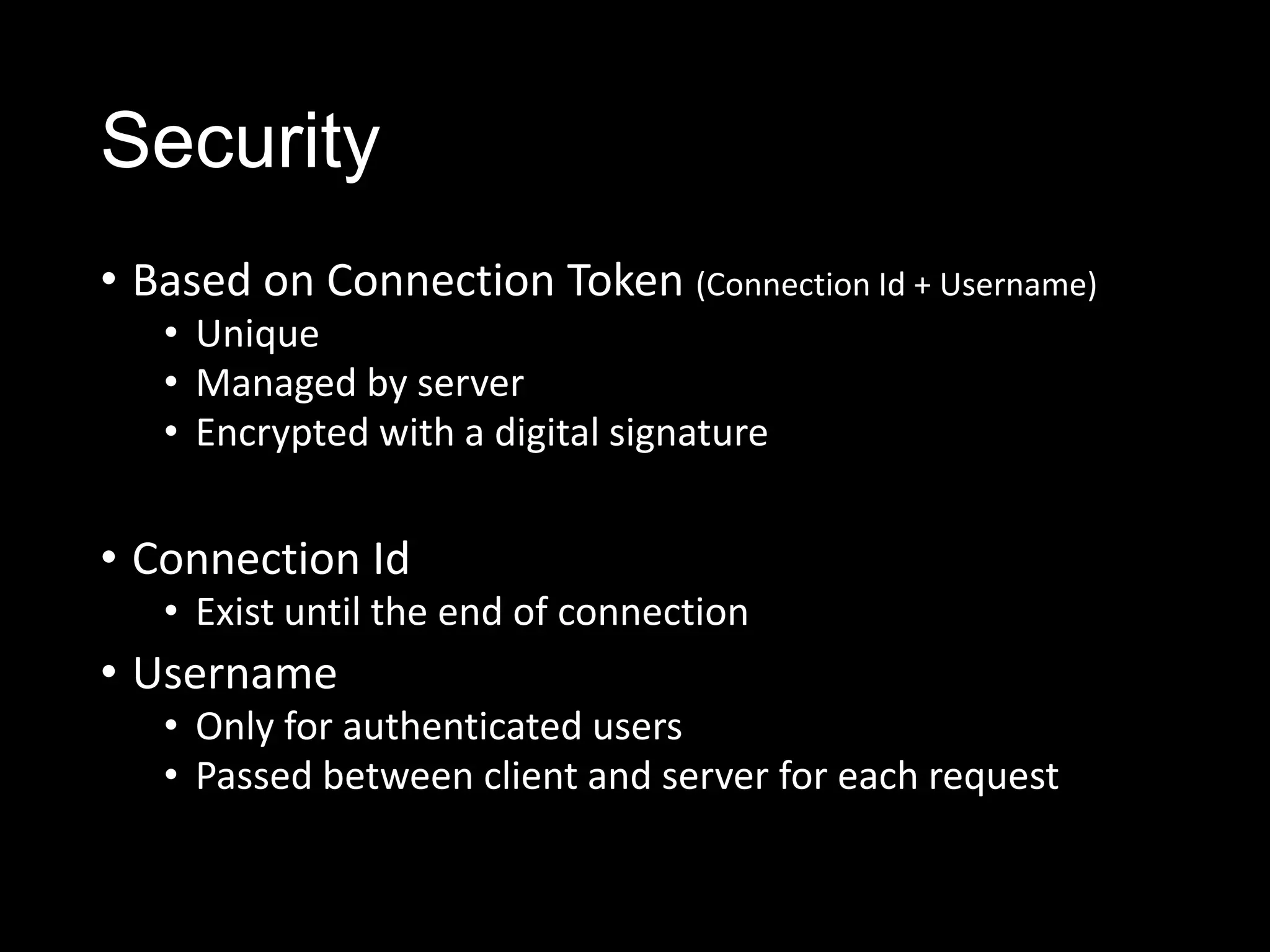 Security
• Based on Connection Token (Connection Id + Username)
• Unique
• Managed by server
• Encrypted with a digital signature
• Connection Id
• Exist until the end of connection
• Username
• Only for authenticated users
• Passed between client and server for each request
 