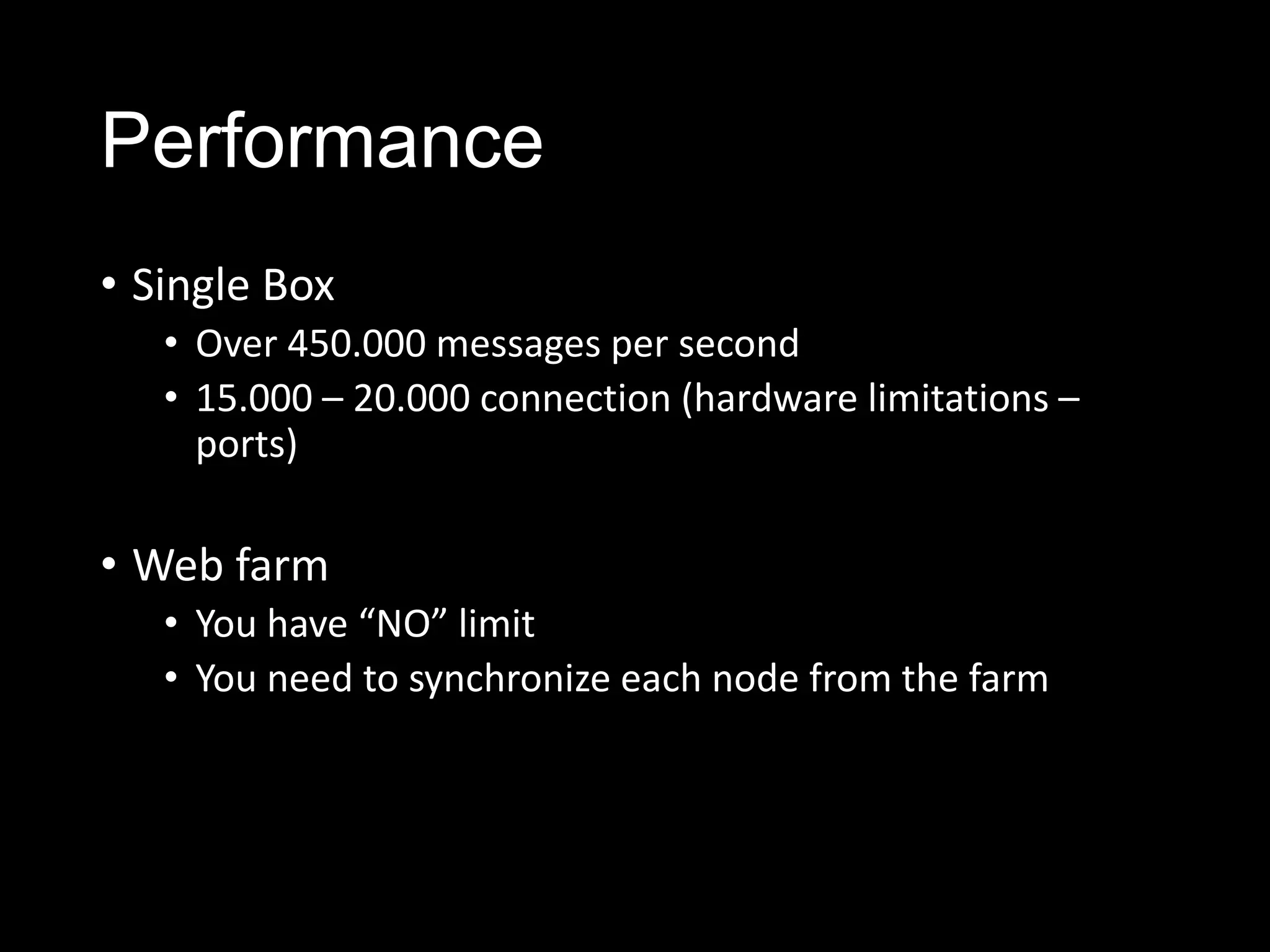 Performance
• Single Box
• Over 450.000 messages per second
• 15.000 – 20.000 connection (hardware limitations –
ports)
• Web farm
• You have “NO” limit
• You need to synchronize each node from the farm
 