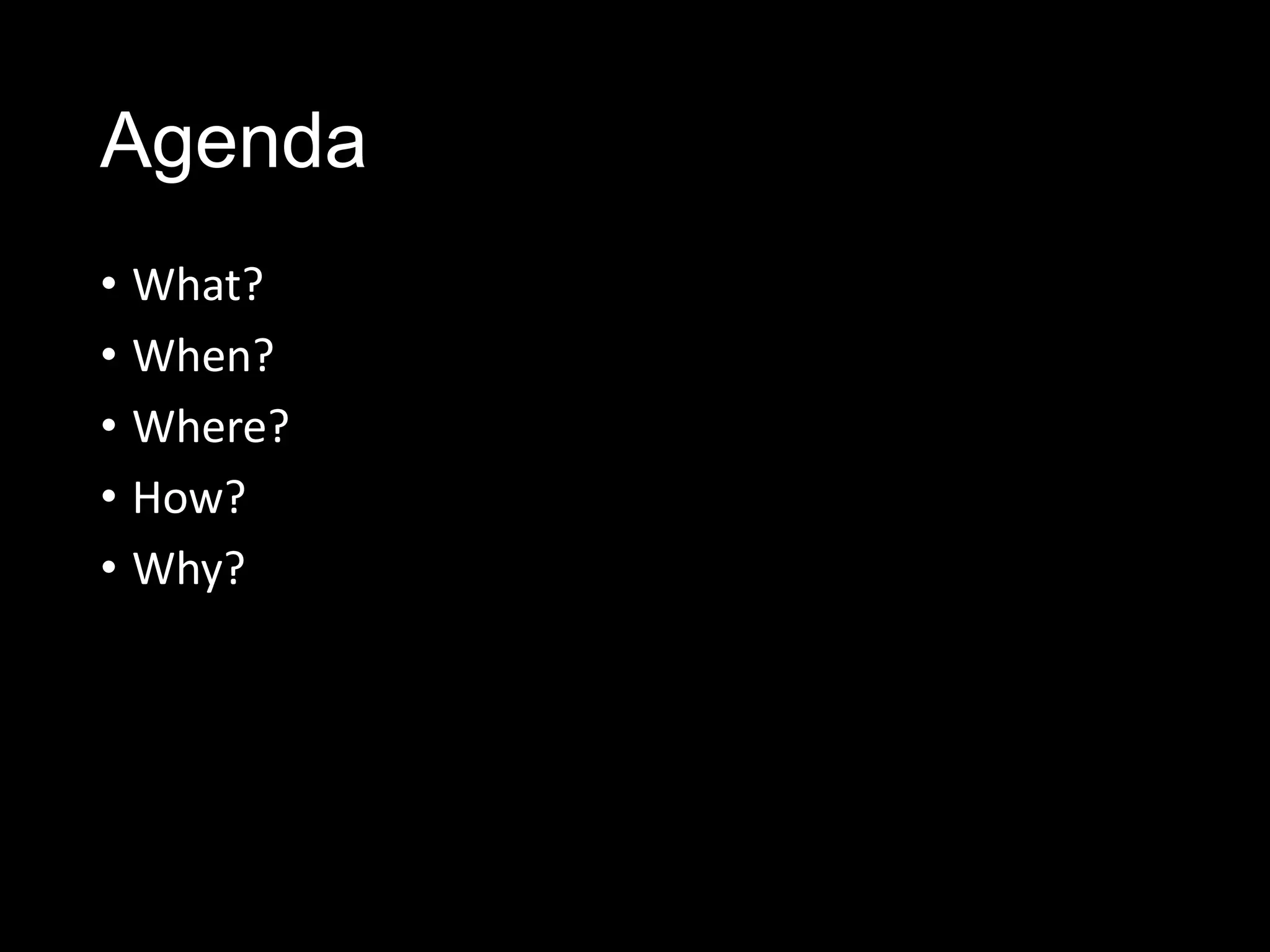 Agenda
• What?
• When?
• Where?
• How?
• Why?
 
