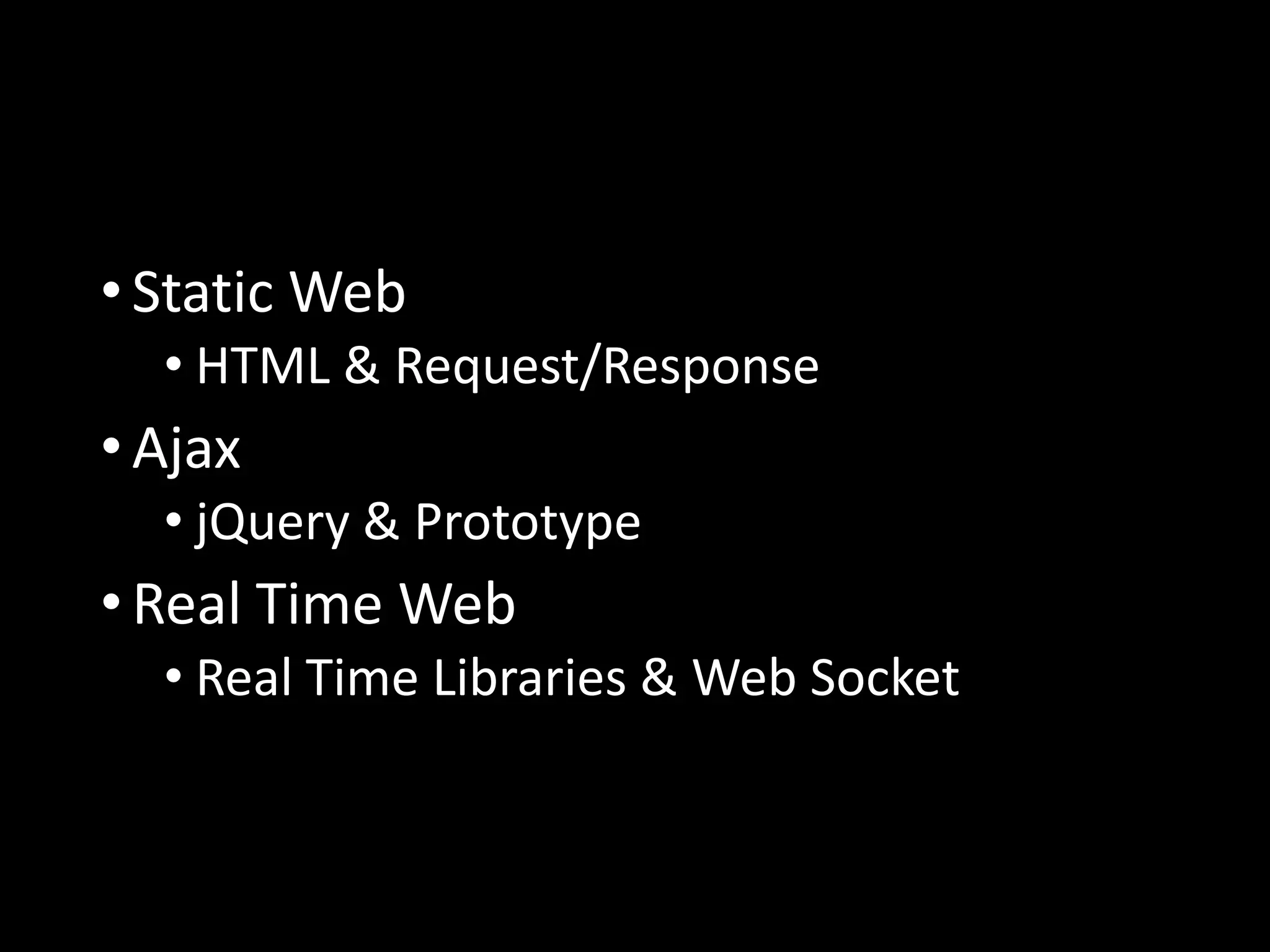 •Static Web
• HTML & Request/Response
•Ajax
• jQuery & Prototype
•Real Time Web
• Real Time Libraries & Web Socket
 