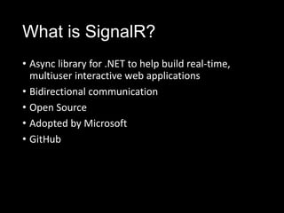 What is SignalR?
• Async library for .NET to help build real-time,
multiuser interactive web applications
• Bidirectional communication
• Open Source
• Adopted by Microsoft
• GitHub
 