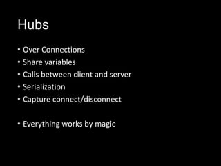 Hubs
• Over Connections
• Share variables
• Calls between client and server
• Serialization
• Capture connect/disconnect
• Everything works by magic
 