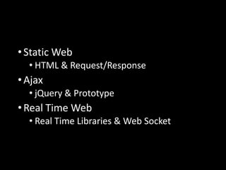 •Static Web
• HTML & Request/Response
•Ajax
• jQuery & Prototype
•Real Time Web
• Real Time Libraries & Web Socket
 