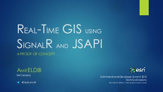 REAL-TIME GIS USING
SIGNALR AND JSAPI
A PROOF-OF-CONCEPT



AMR ELDIB
Esri Canada
                     Esri International Developer Summit 2013
                                            Technical Sessions
   #DevSummit               March 28, 2013 8:30am – Palm Springs Convention Center
 
