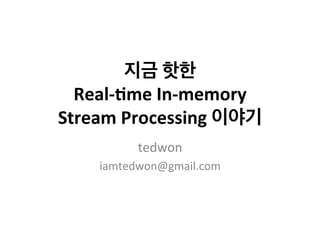지금 
핫한 
Real-­‐'me 
In-­‐memory 
Stream 
Processing 
이야기 
tedwon 
iamtedwon@gmail.com 
 