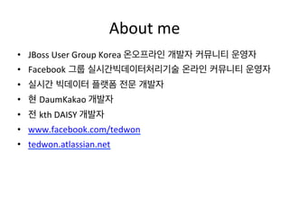 About 
me 
• JBoss 
User 
Group 
Korea 
온오프라인 개발자 커뮤니티 운영자 
• Facebook 그룹 실시간빅데이터처리기술 온라인 커뮤니티 운영자 
• 실시간 빅데이터 플랫폼 전문 개발자 ...