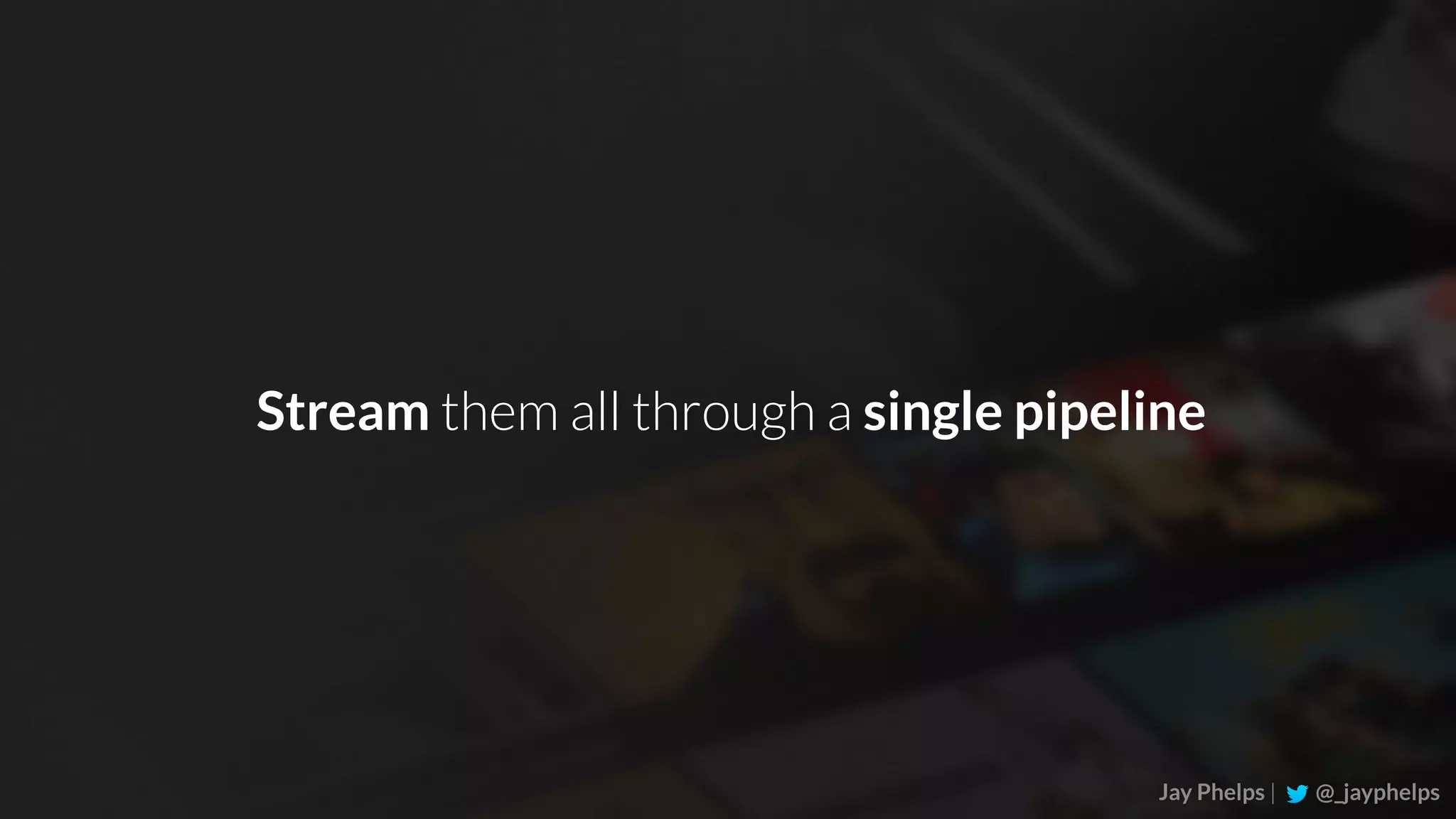 Jay Phelps | @_jayphelps Stream them all through a single pipeline 