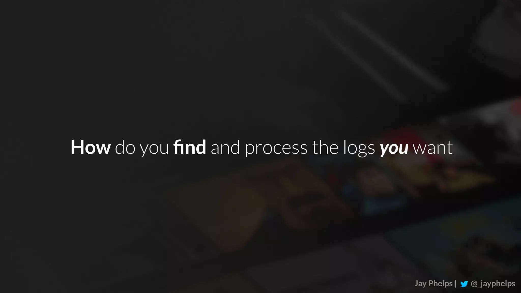 Jay Phelps | @_jayphelps How do you ﬁnd and process the logs you want 