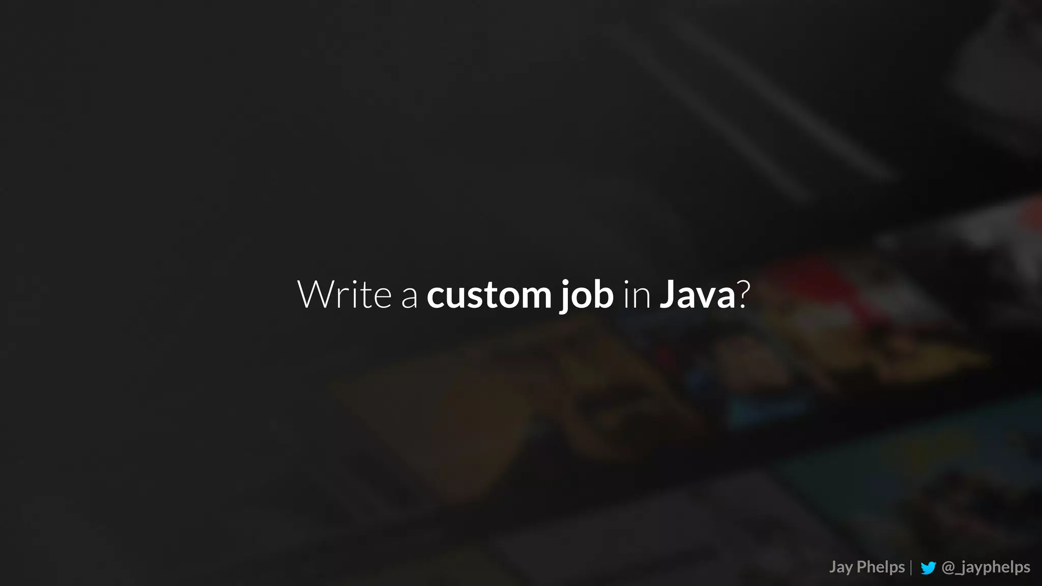 Jay Phelps | @_jayphelps Write a custom job in Java? 