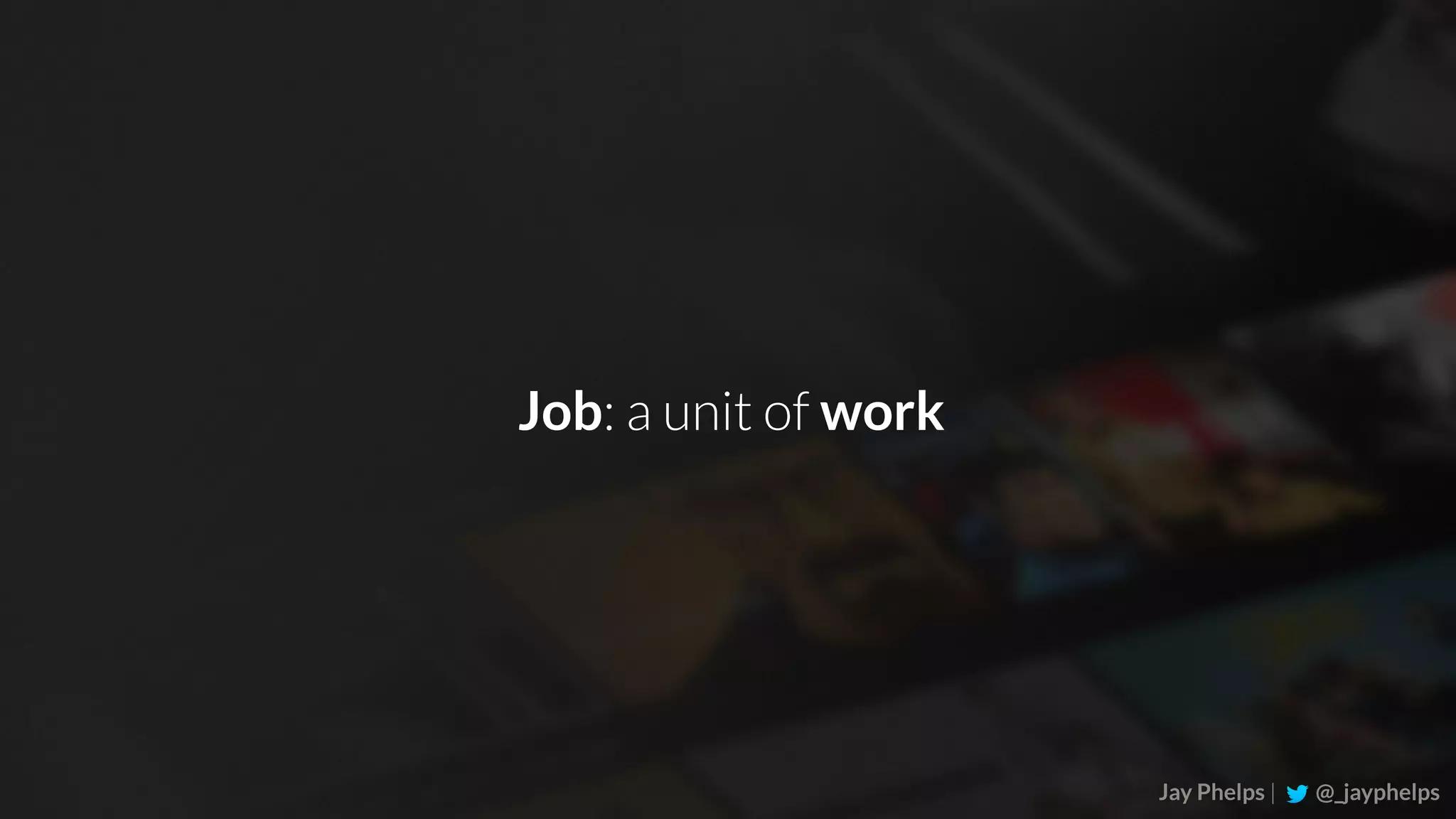 Jay Phelps | @_jayphelps Job: a unit of work 