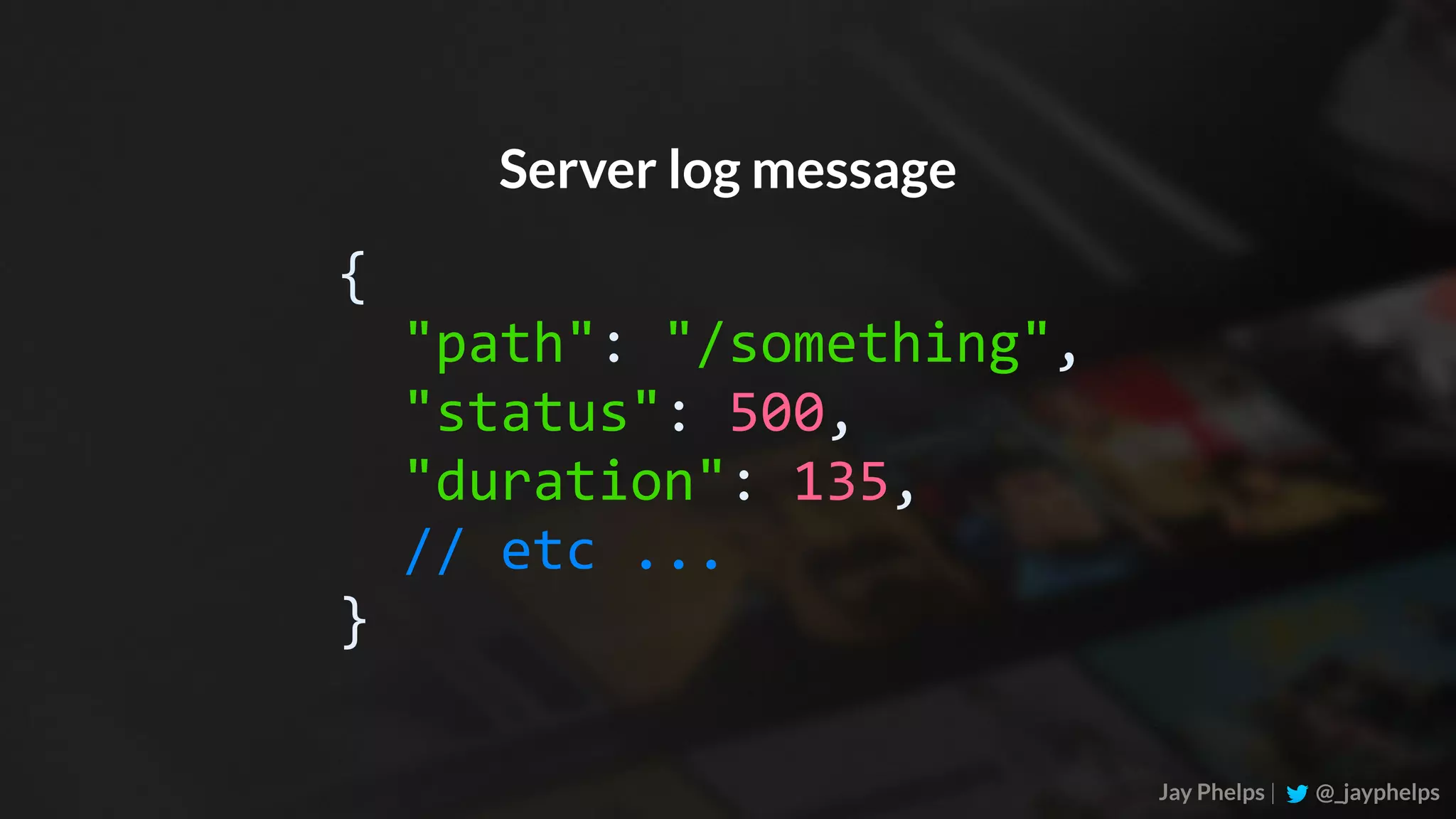 Jay Phelps | @_jayphelps {	"path":	"/something",	"status":	500,	"duration":	135,	//	etc	... } Server log message 