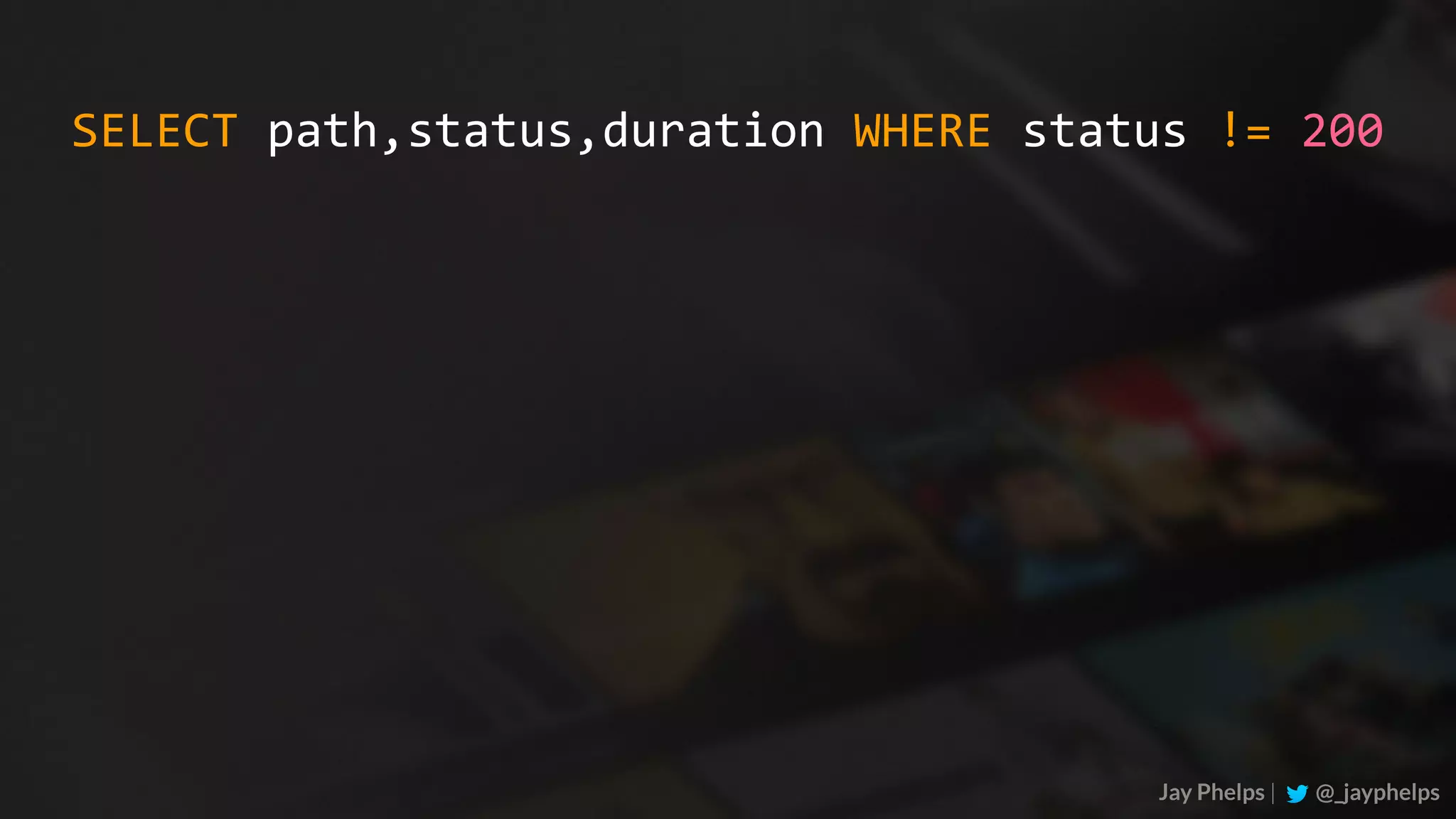 Jay Phelps | @_jayphelps SELECT	path,status,duration	WHERE	status	!=	200 