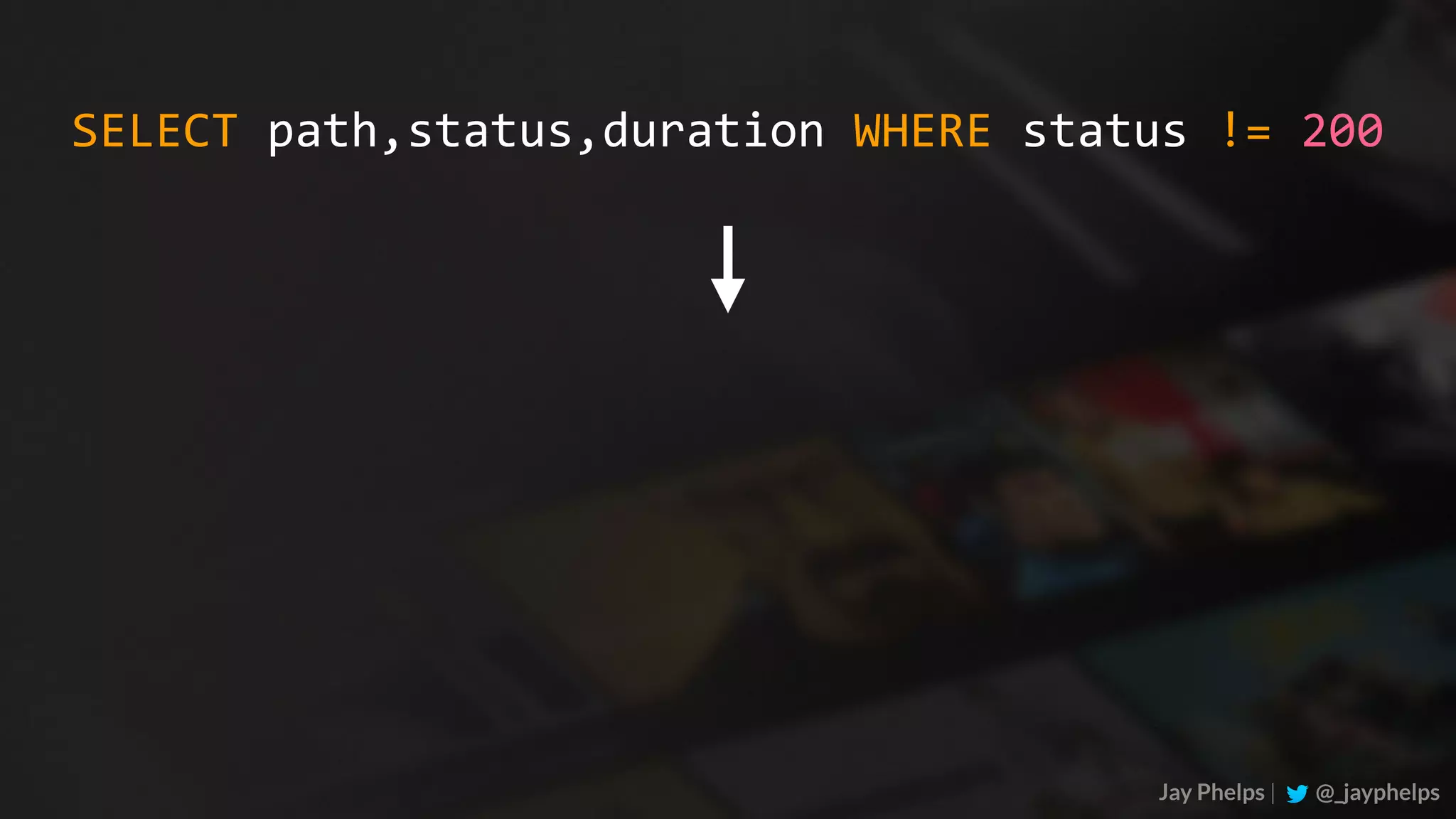 Jay Phelps | @_jayphelps SELECT	path,status,duration	WHERE	status	!=	200 