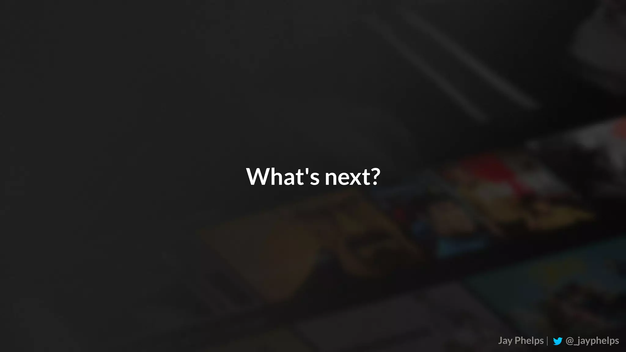 Jay Phelps | @_jayphelps What's next? 