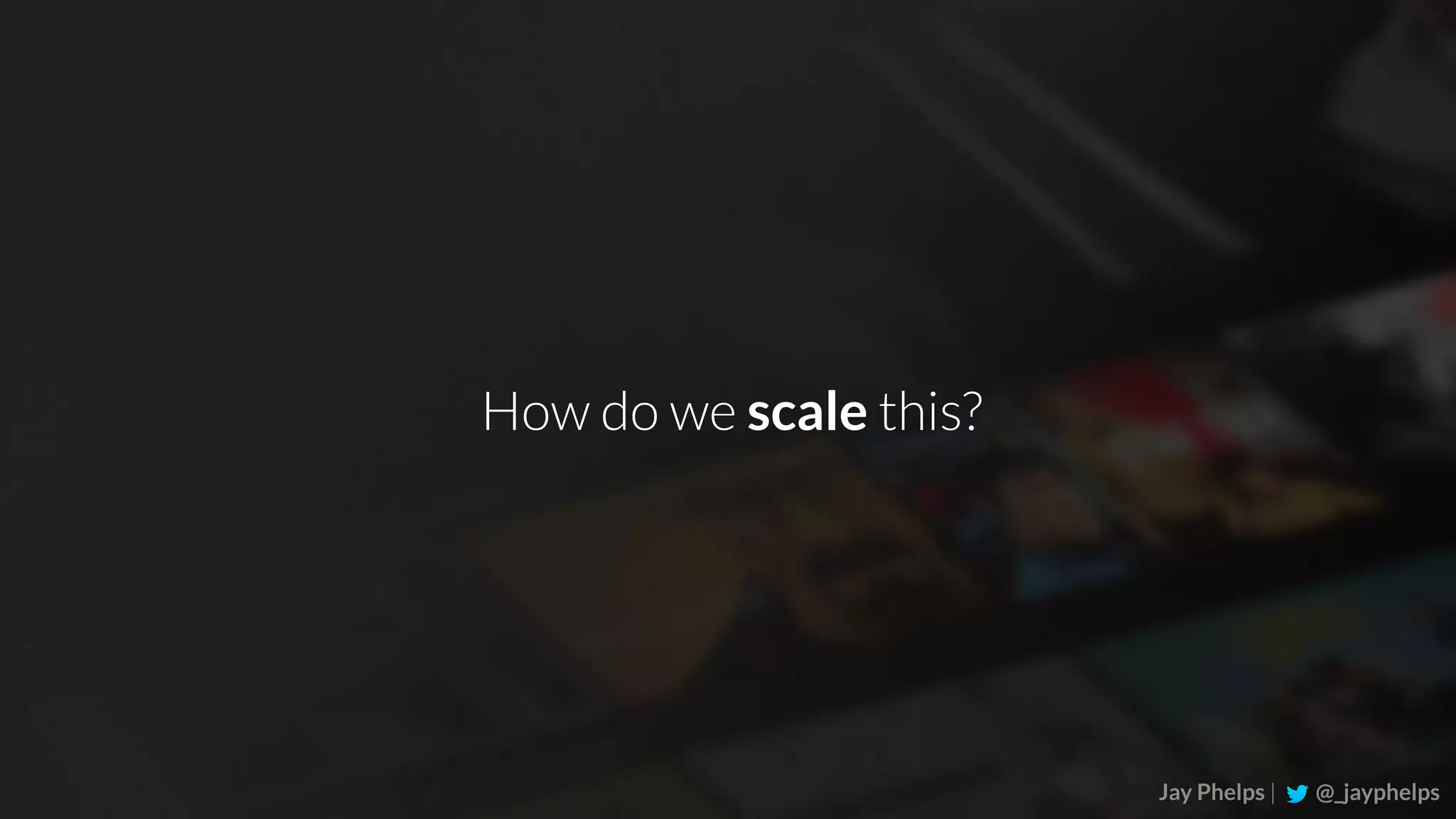 Jay Phelps | @_jayphelps How do we scale this? 