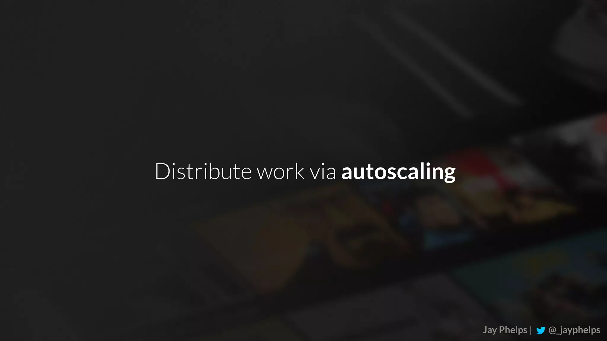 Jay Phelps | @_jayphelps Distribute work via autoscaling 