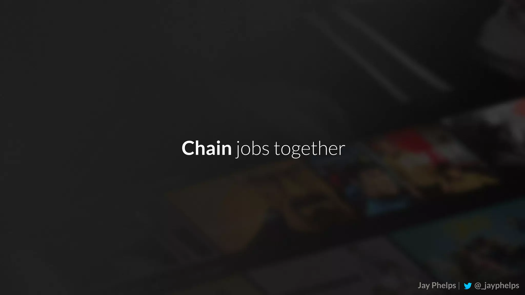 Jay Phelps | @_jayphelps Chain jobs together 