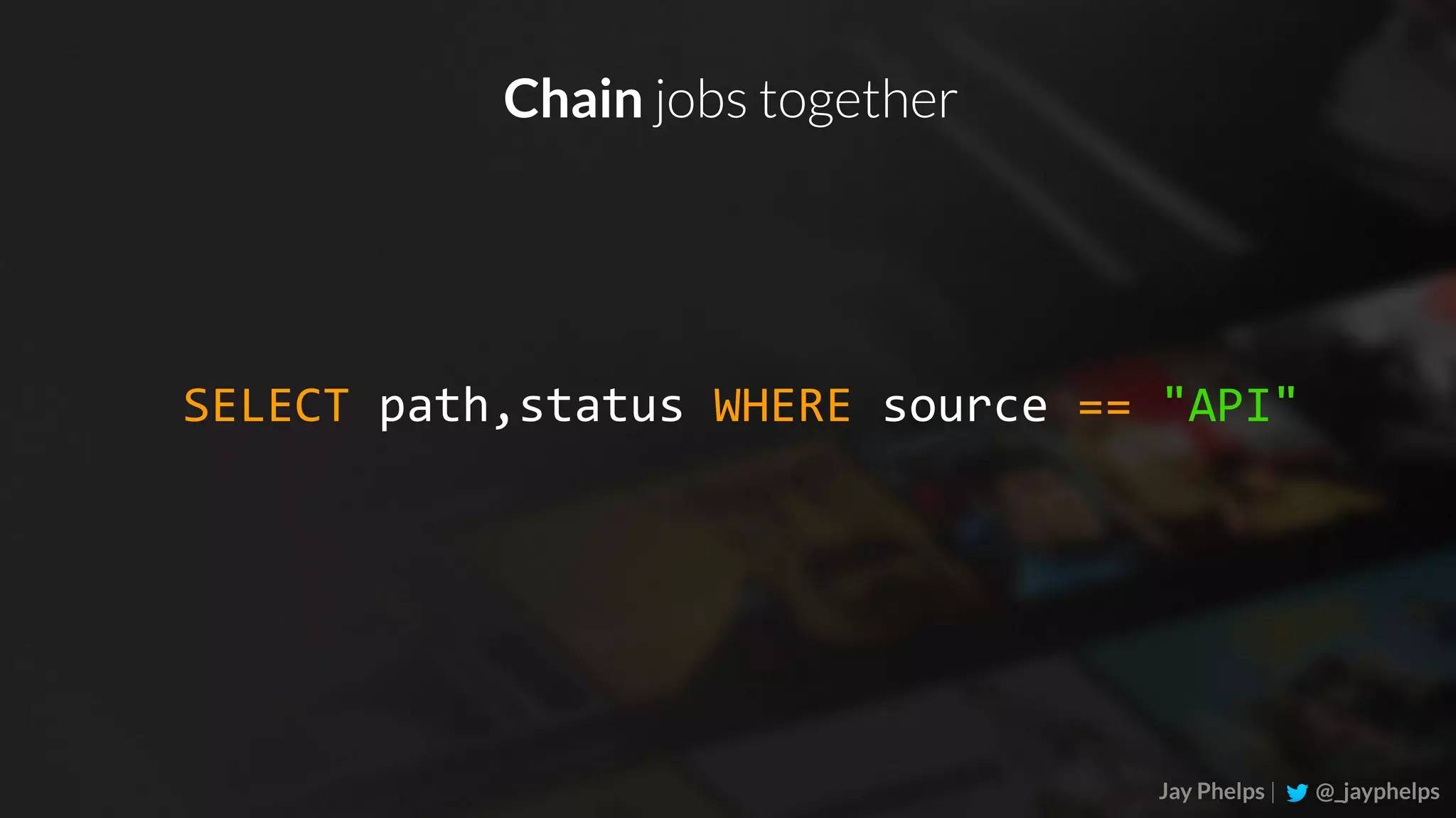 Jay Phelps | @_jayphelps SELECT	path,status	WHERE	source	==	"API" Chain jobs together 