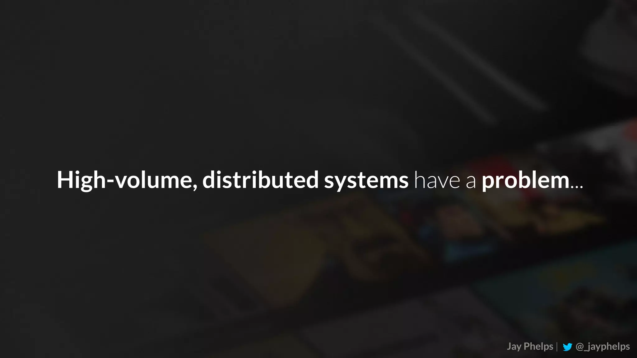 Jay Phelps | @_jayphelps High-volume, distributed systems have a problem... 