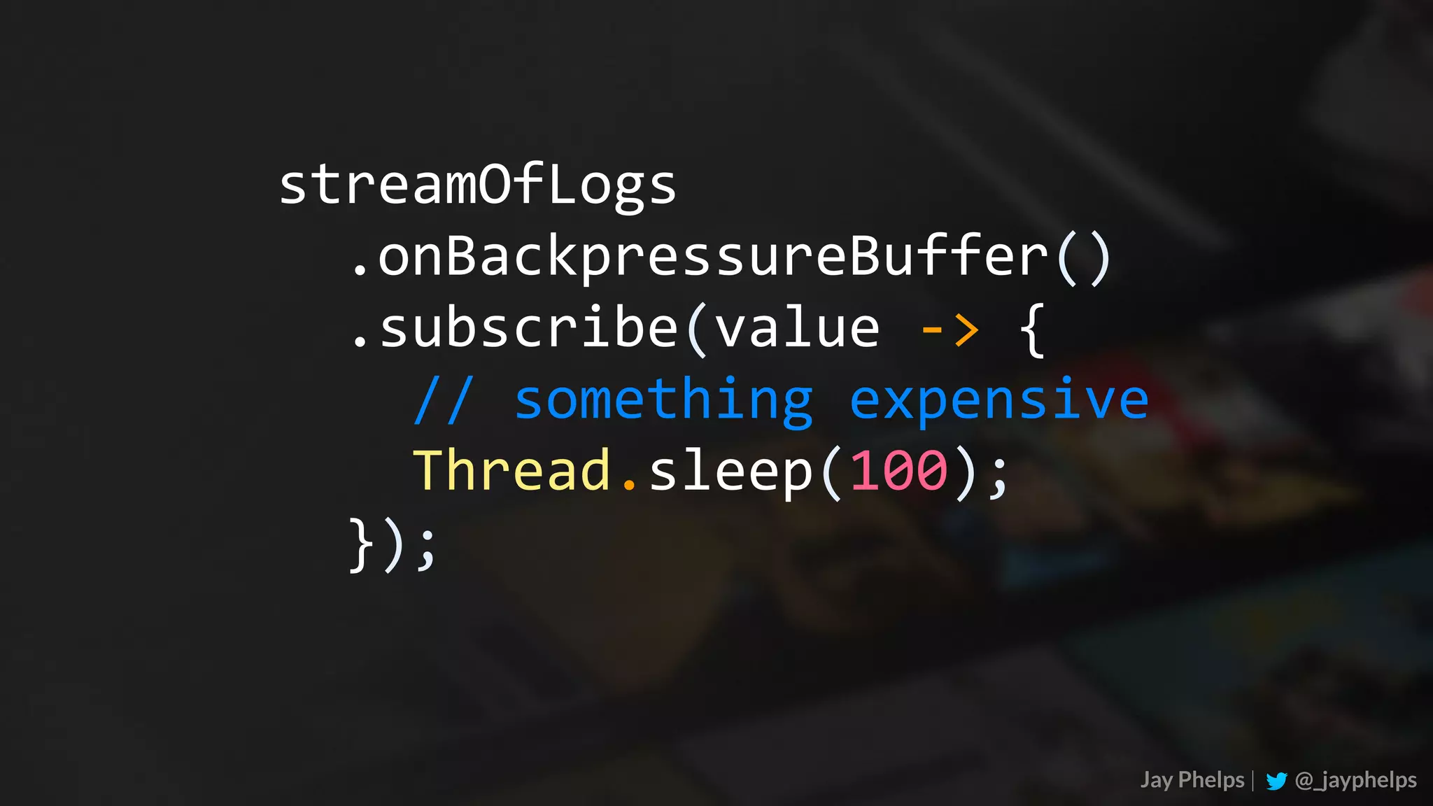 .onBackpressureBuffer() Jay Phelps | @_jayphelps streamOfLogs	.subscribe(value	->	{	//	something	expensive	Thread.sleep(100);	}); 