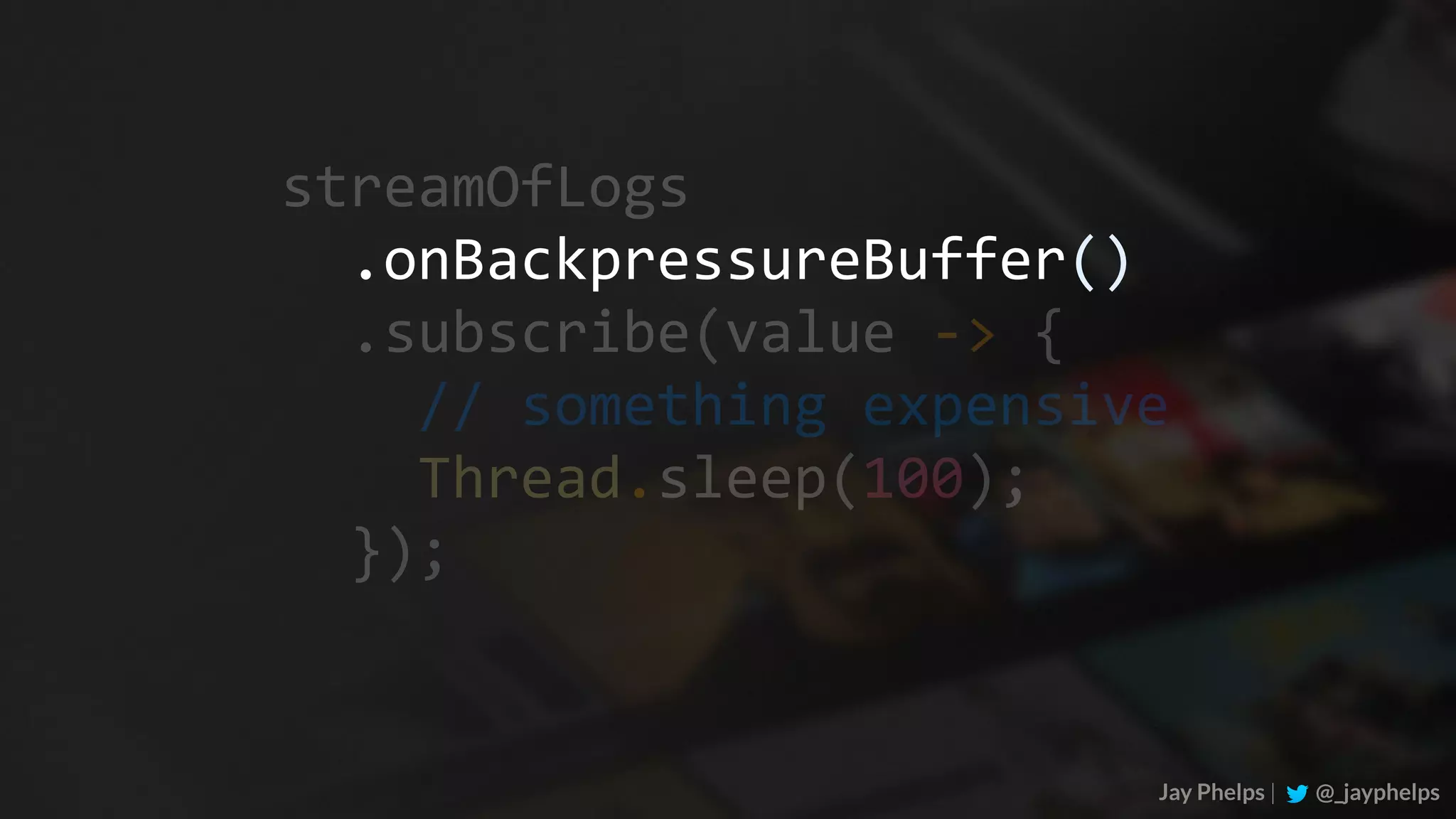 .onBackpressureBuffer() Jay Phelps | @_jayphelps streamOfLogs	.subscribe(value	->	{	//	something	expensive	Thread.sleep(100);	}); 