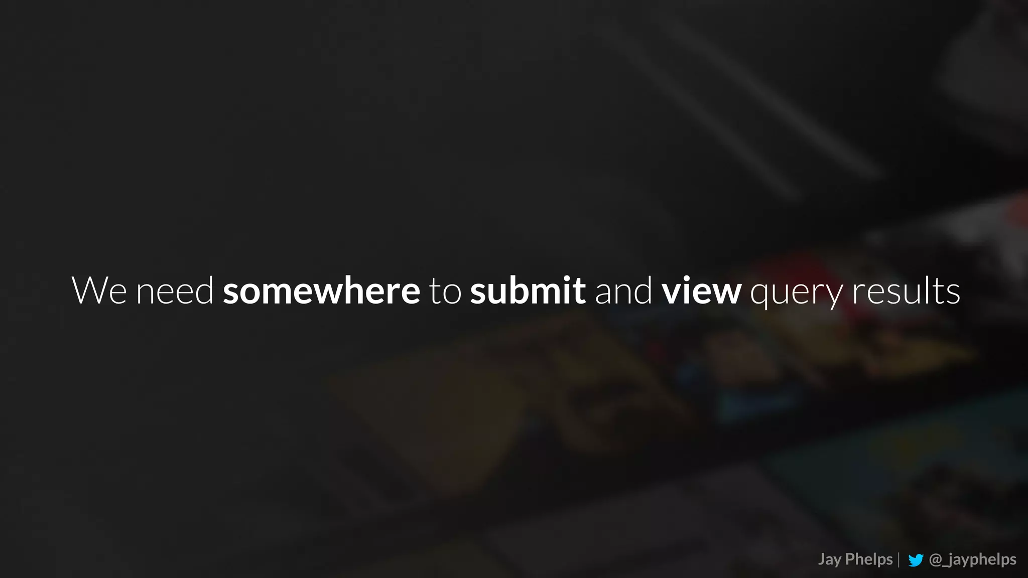 Jay Phelps | @_jayphelps We need somewhere to submit and view query results 