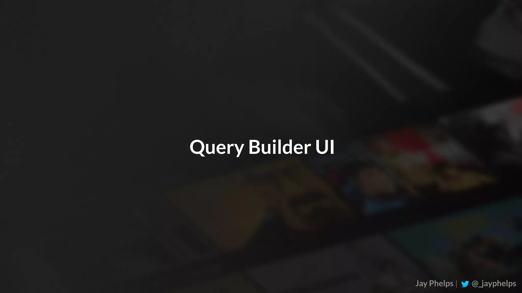 Jay Phelps | @_jayphelps Query Builder UI 