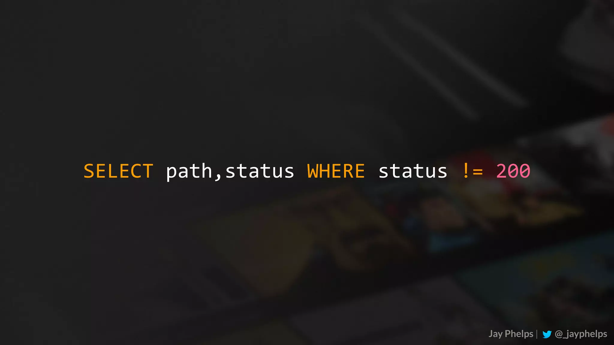 Jay Phelps | @_jayphelps SELECT	path,status	WHERE	status	!=	200 