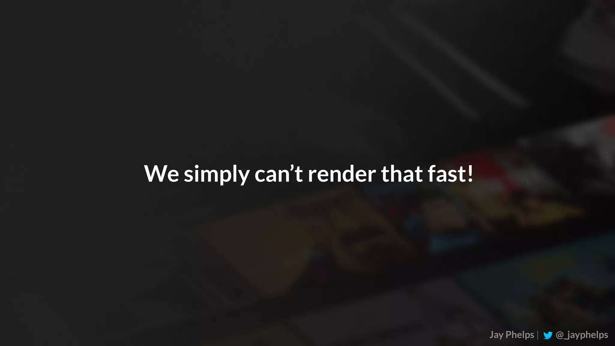 Jay Phelps | @_jayphelps We simply can’t render that fast! 
