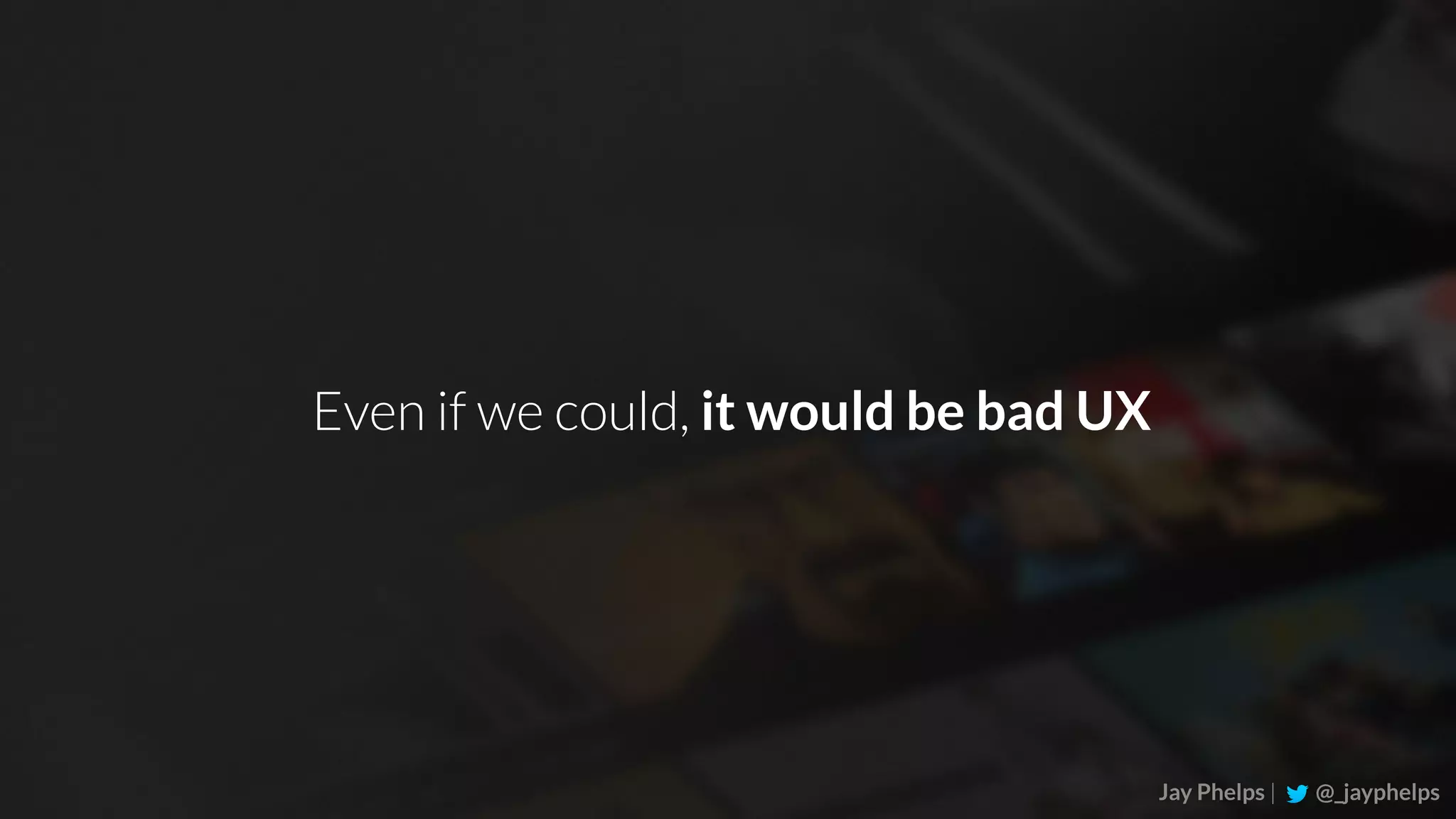 Jay Phelps | @_jayphelps Even if we could, it would be bad UX 