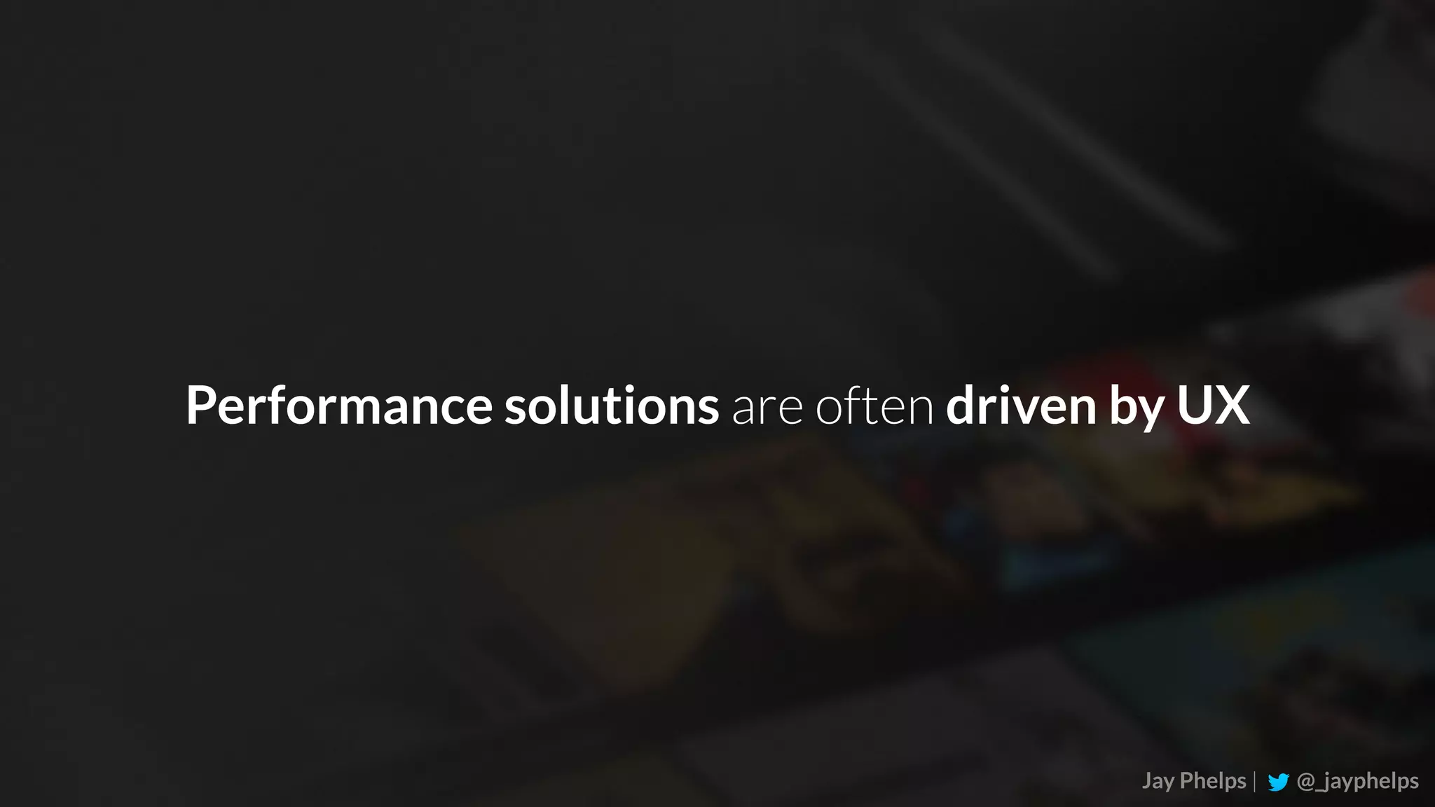 Jay Phelps | @_jayphelps Performance solutions are often driven by UX 