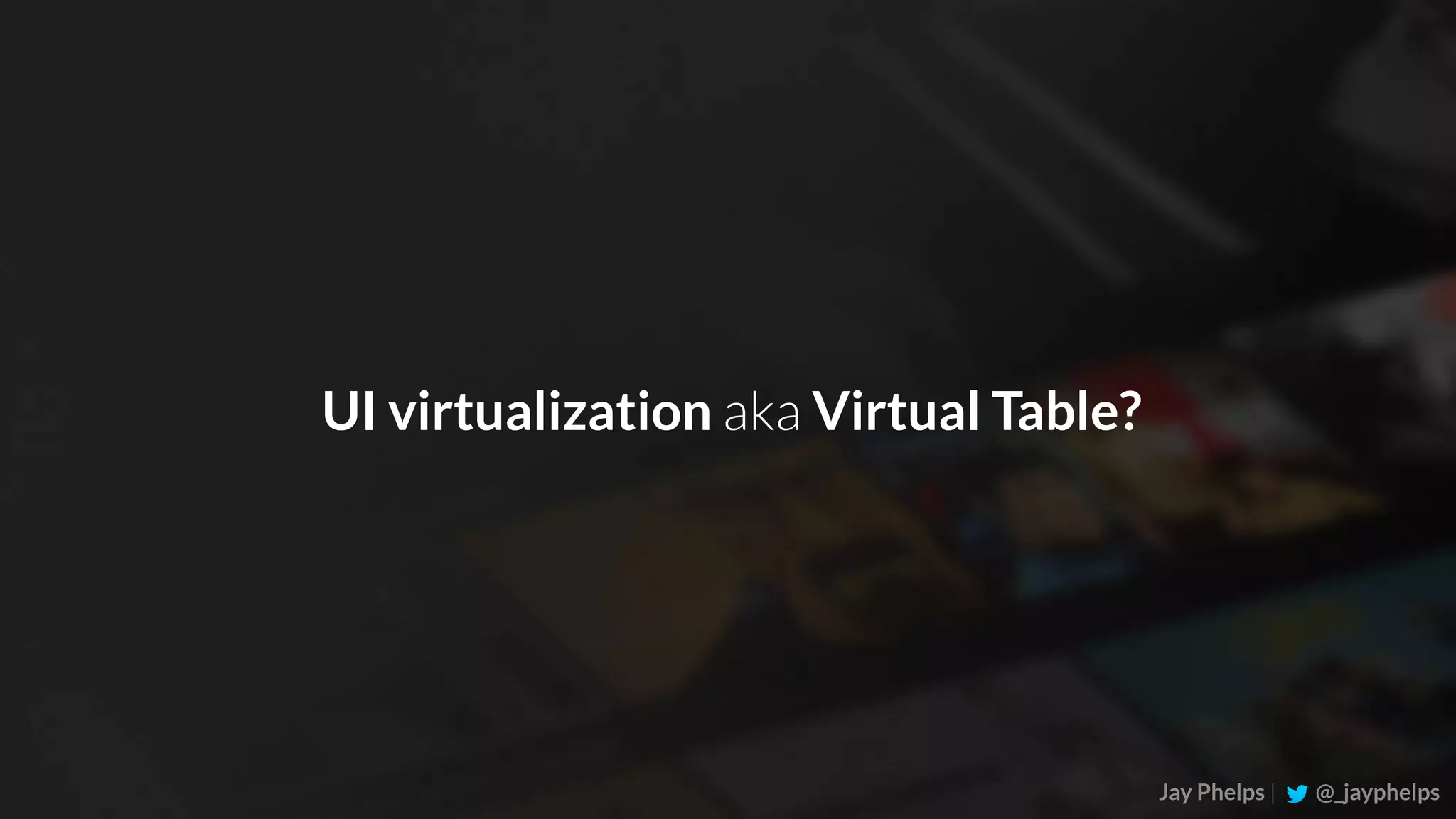 Jay Phelps | @_jayphelps UI virtualization aka Virtual Table? 