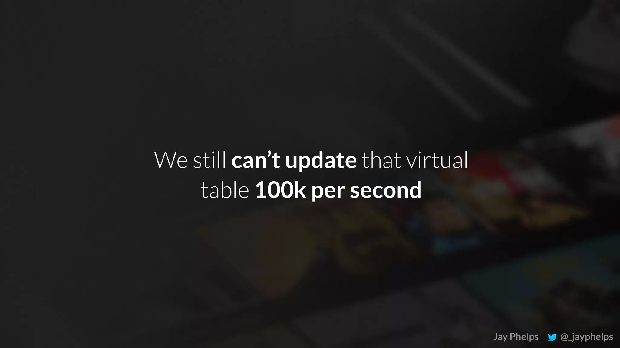 Jay Phelps | @_jayphelps We still can’t update that virtual table 100k per second 