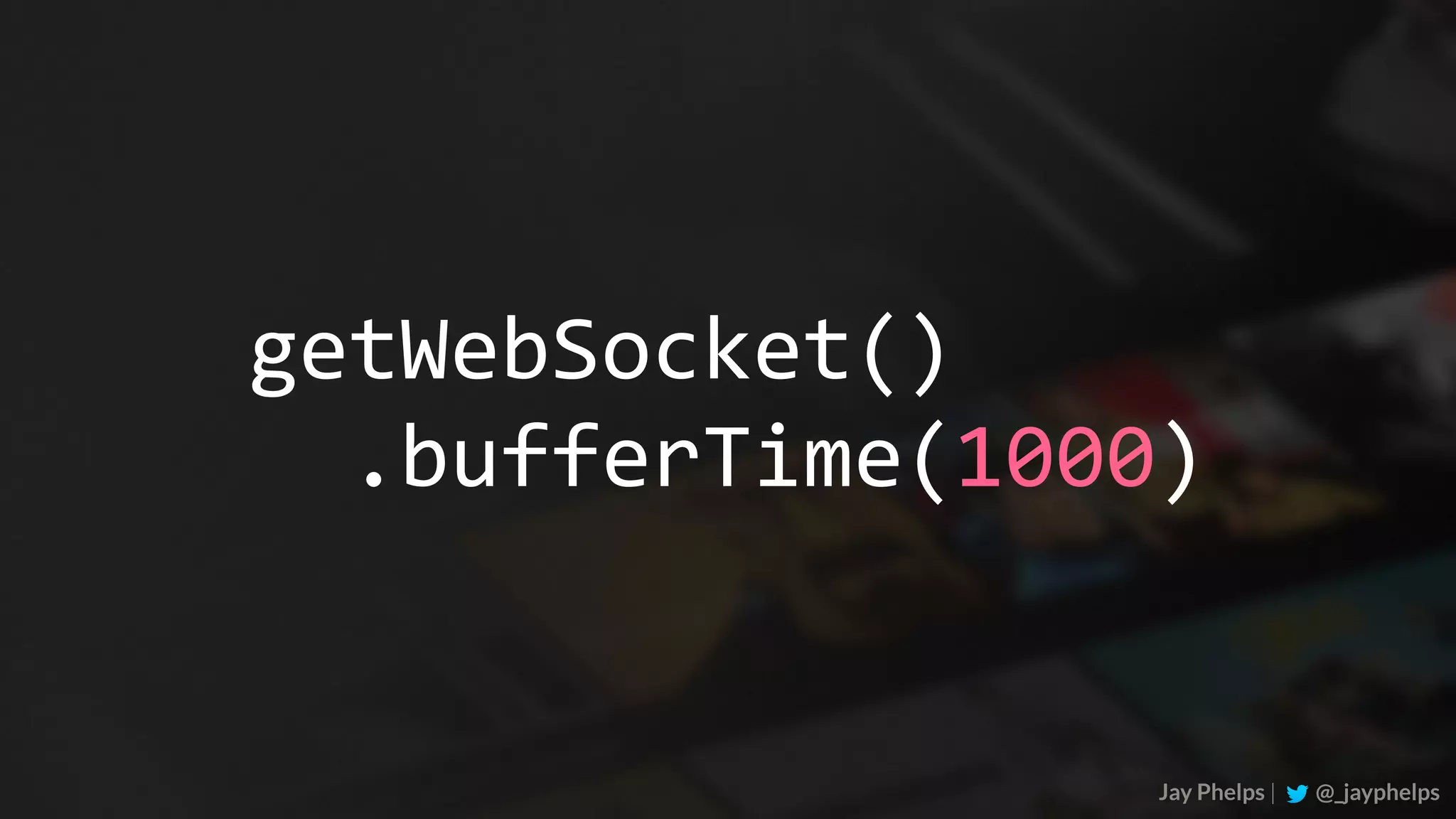 Jay Phelps | @_jayphelps getWebSocket()	.bufferTime(1000) 