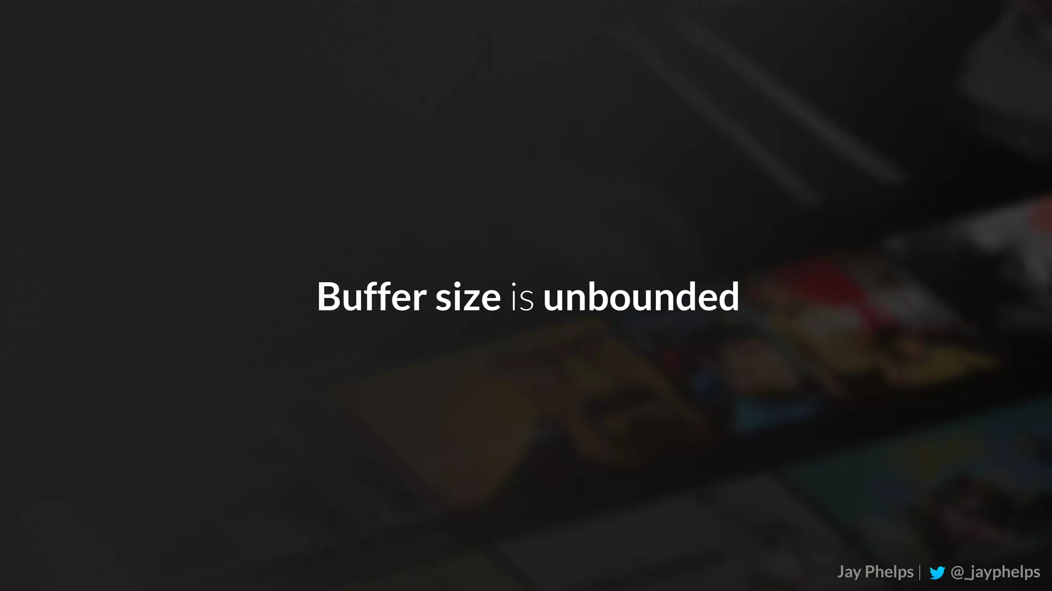 Jay Phelps | @_jayphelps Buffer size is unbounded 