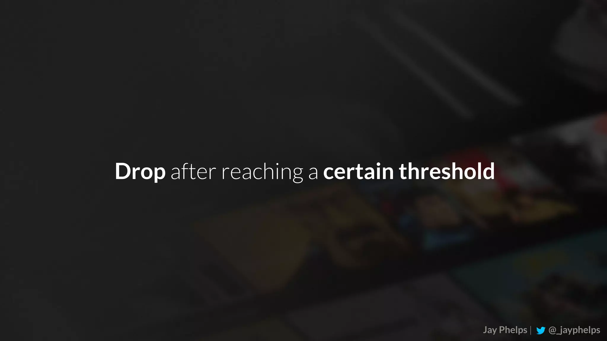 Jay Phelps | @_jayphelps Drop after reaching a certain threshold 