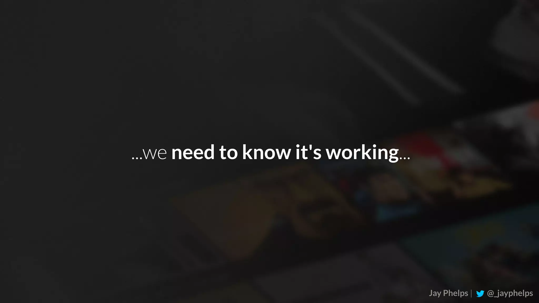 Jay Phelps | @_jayphelps ...we need to know it's working... 