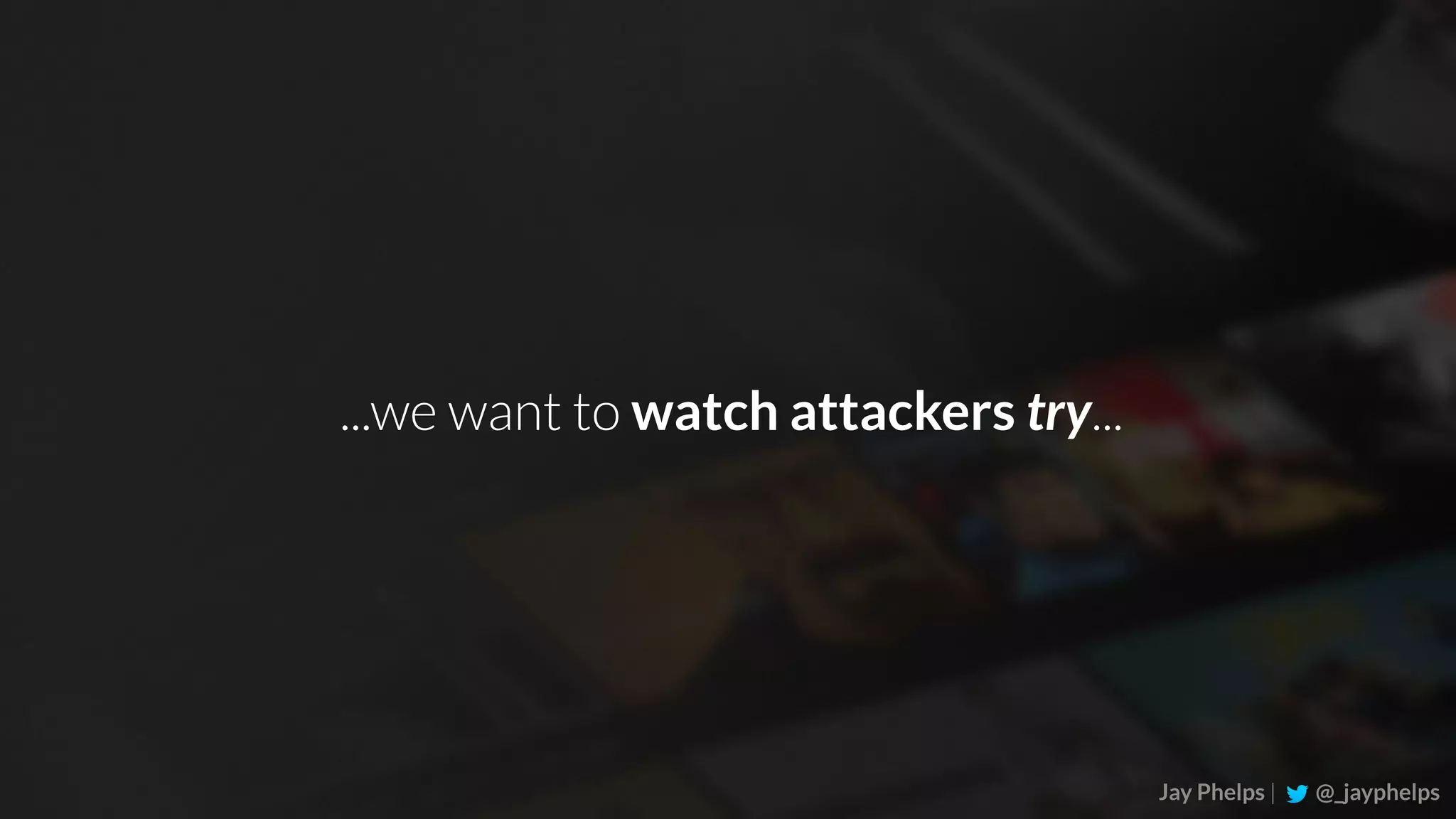 Jay Phelps | @_jayphelps ...we want to watch attackers try... 