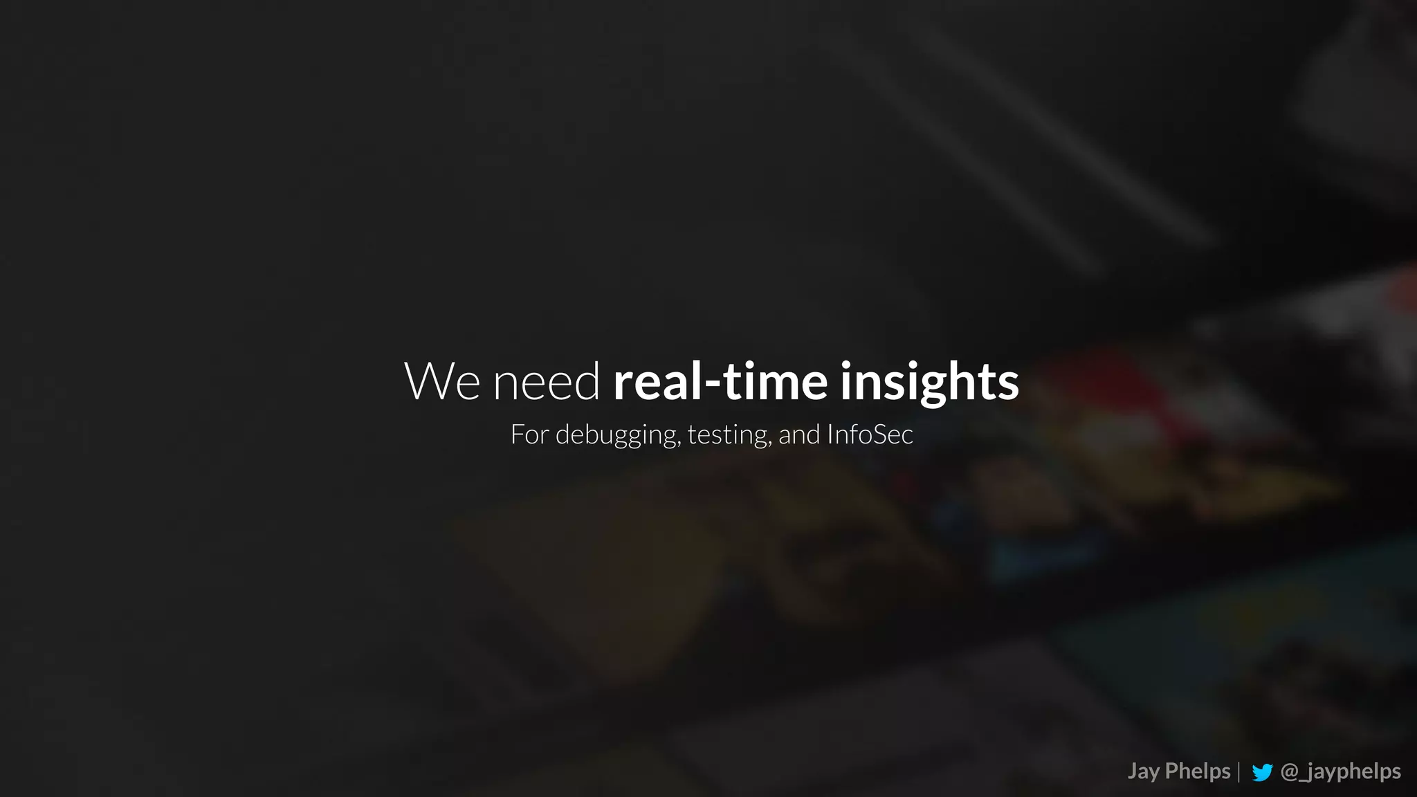 Jay Phelps | @_jayphelps We need real-time insights For debugging, testing, and InfoSec 