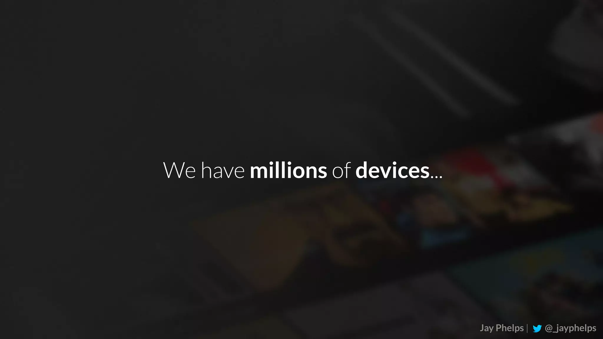 Jay Phelps | @_jayphelps We have millions of devices... 