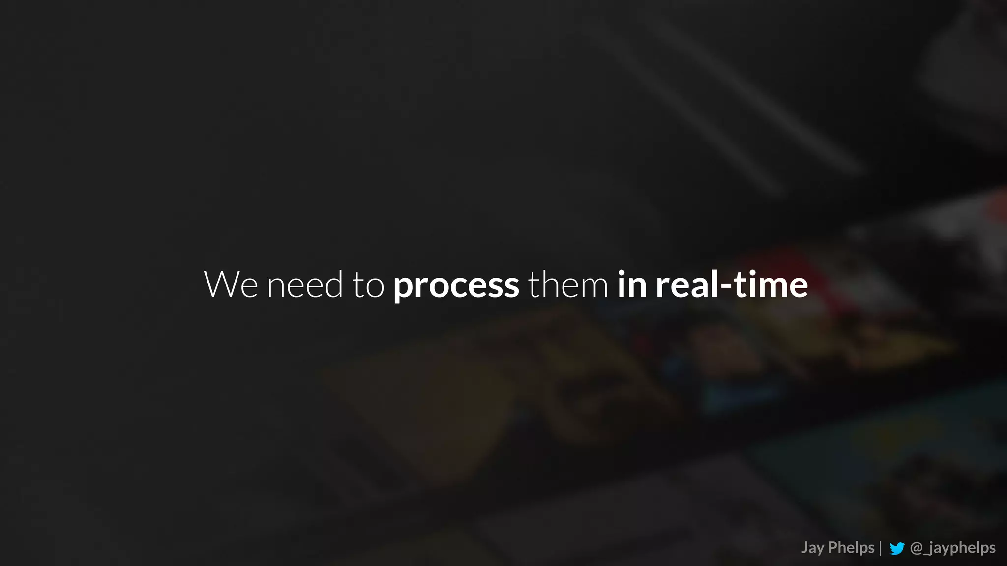 Jay Phelps | @_jayphelps We need to process them in real-time 