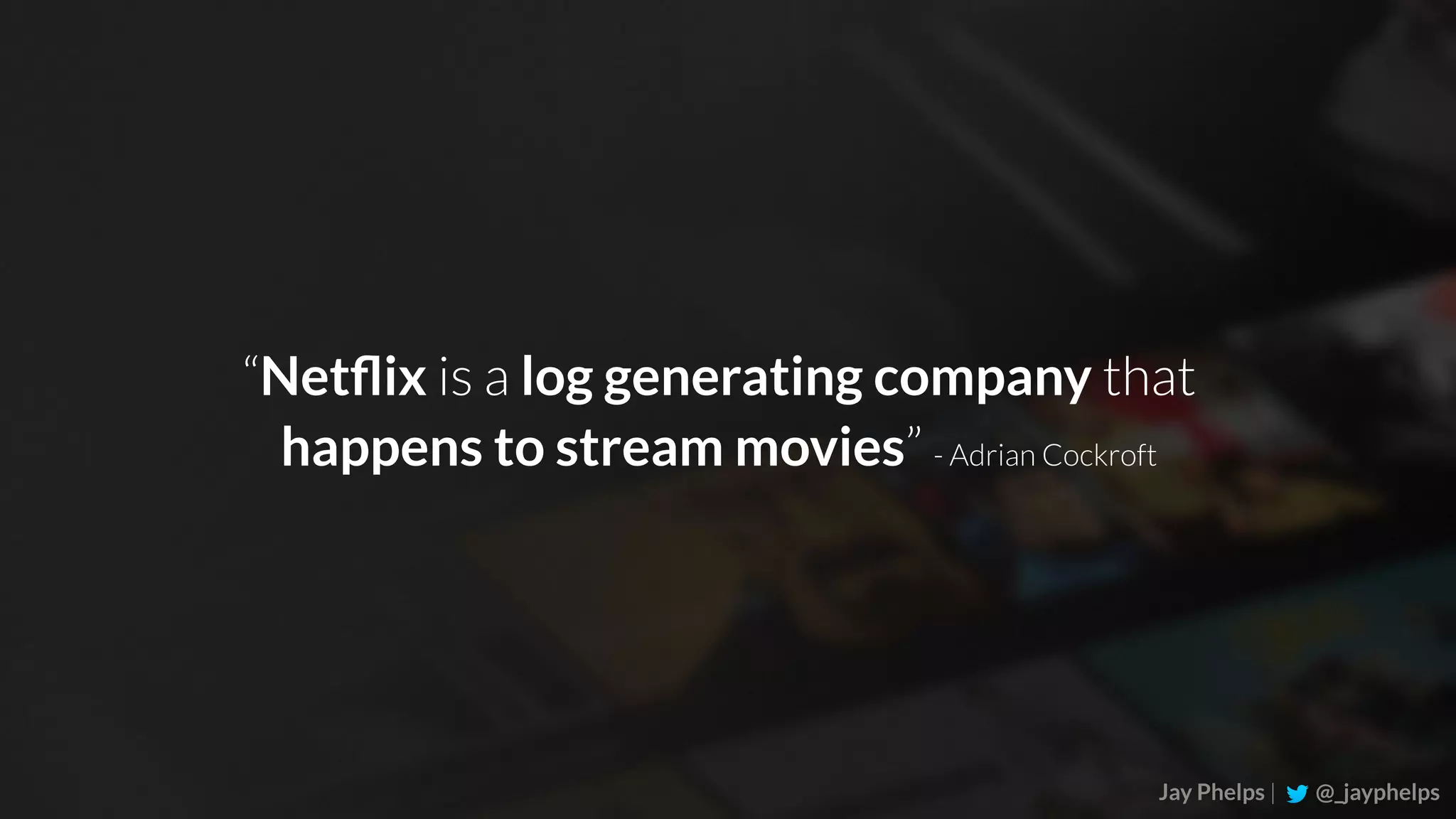 Jay Phelps | @_jayphelps “Netﬂix is a log generating company that happens to stream movies” - Adrian Cockroft 
