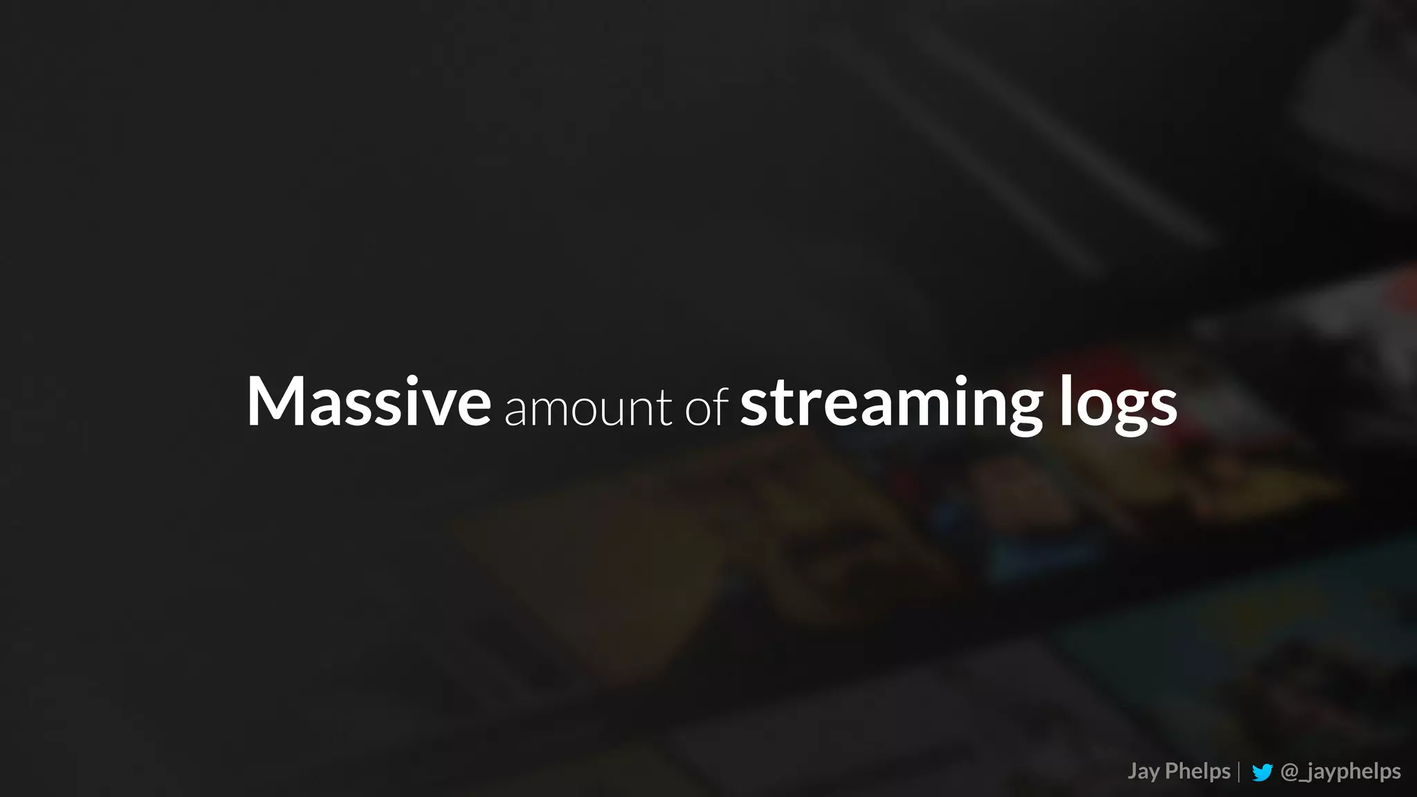 Jay Phelps | @_jayphelps Massiveamount of streaming logs 