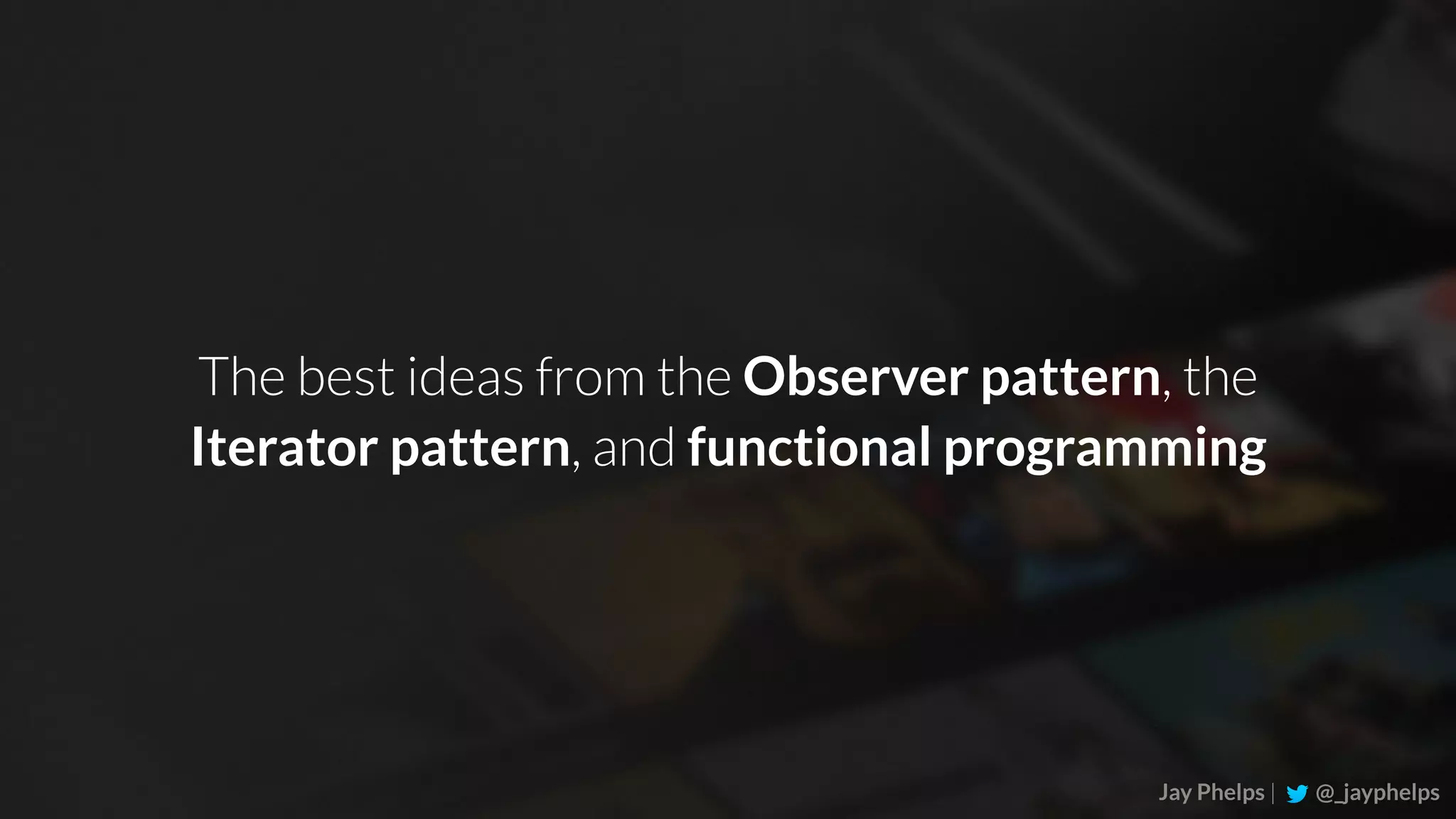 Jay Phelps | @_jayphelps The best ideas from the Observer pattern, the Iterator pattern, and functional programming 