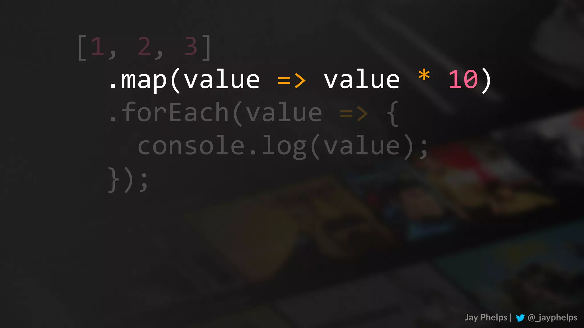 Jay Phelps | @_jayphelps	.map(value	=>	value	*	10)	.forEach(value	=>	{	console.log(value);	}); [1,	2,	3] 