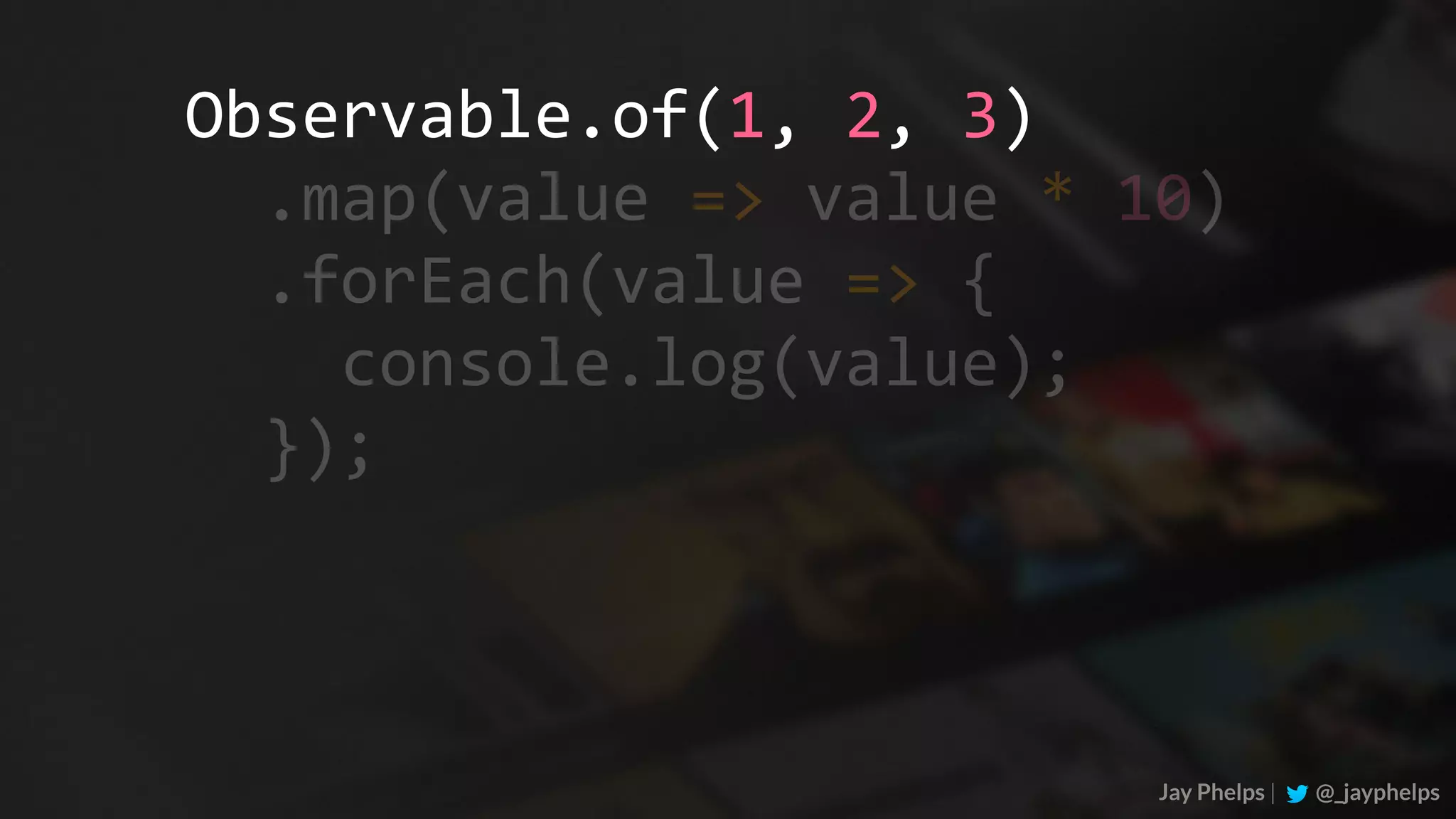 Jay Phelps | @_jayphelps Observable.of(1,	2,	3)	.map(value	=>	value	*	10)	.forEach(value	=>	{	console.log(value);	}); 
